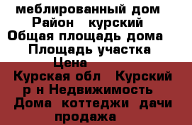 меблированный дом › Район ­ курский › Общая площадь дома ­ 60 › Площадь участка ­ 1 000 › Цена ­ 2 350 000 - Курская обл., Курский р-н Недвижимость » Дома, коттеджи, дачи продажа   